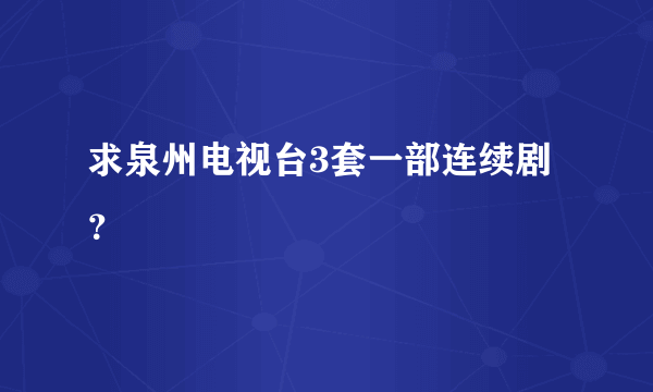 求泉州电视台3套一部连续剧？