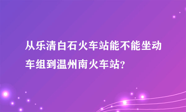 从乐清白石火车站能不能坐动车组到温州南火车站？