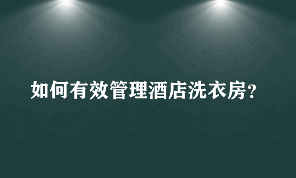 如何有效管理酒店洗衣房？