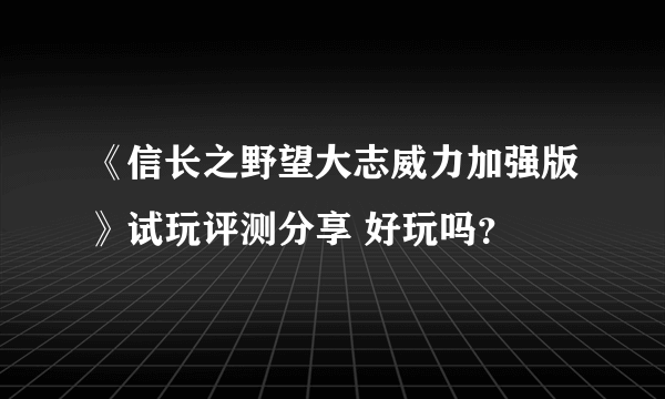 《信长之野望大志威力加强版》试玩评测分享 好玩吗？