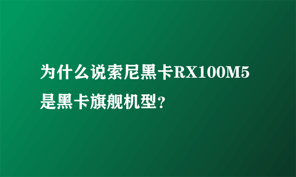 为什么说索尼黑卡RX100M5是黑卡旗舰机型？