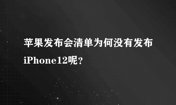 苹果发布会清单为何没有发布iPhone12呢？