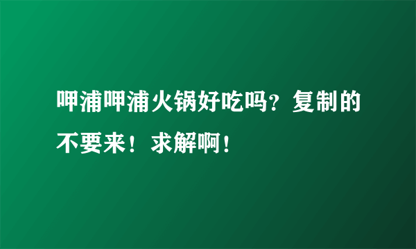 呷浦呷浦火锅好吃吗？复制的不要来！求解啊！