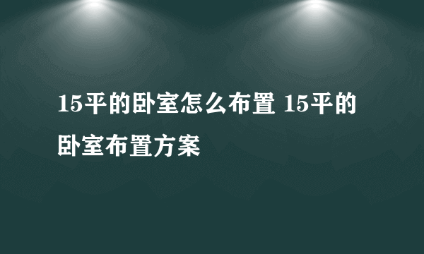 15平的卧室怎么布置 15平的卧室布置方案