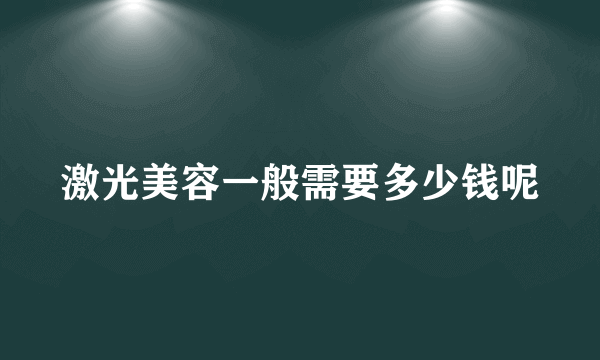 激光美容一般需要多少钱呢