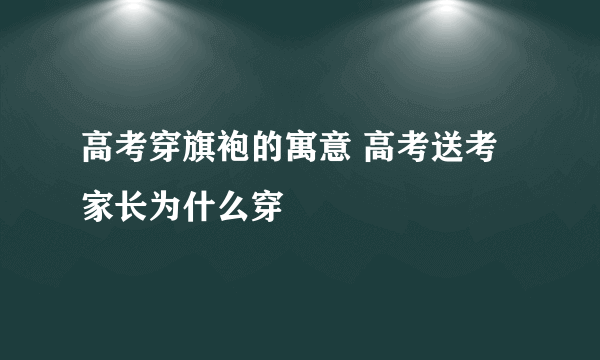 高考穿旗袍的寓意 高考送考家长为什么穿