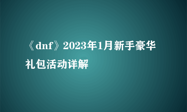 《dnf》2023年1月新手豪华礼包活动详解