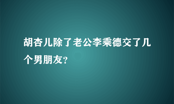 胡杏儿除了老公李乘德交了几个男朋友？