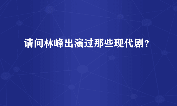 请问林峰出演过那些现代剧？