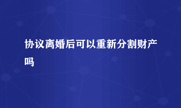 协议离婚后可以重新分割财产吗