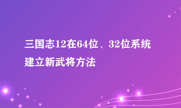 三国志12在64位、32位系统建立新武将方法