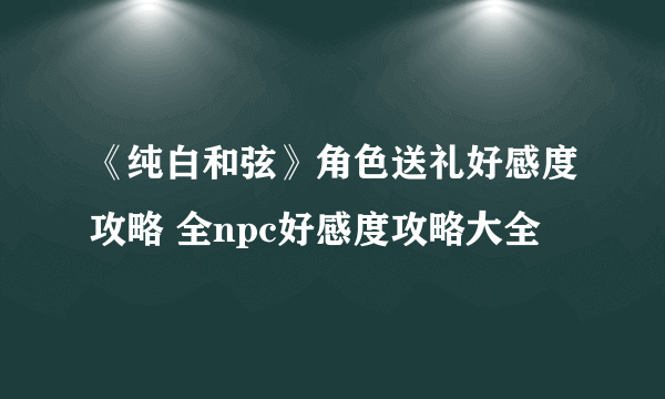 《纯白和弦》角色送礼好感度攻略 全npc好感度攻略大全