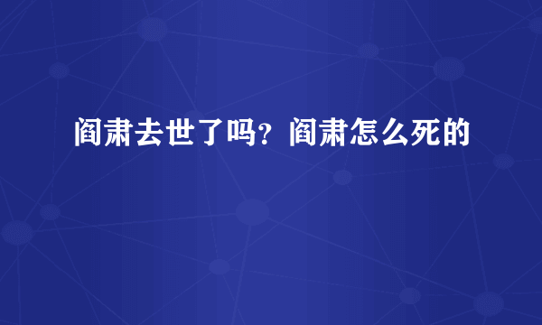 阎肃去世了吗？阎肃怎么死的