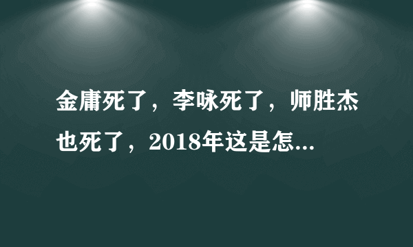 金庸死了，李咏死了，师胜杰也死了，2018年这是怎么了？你有什么感受吗？