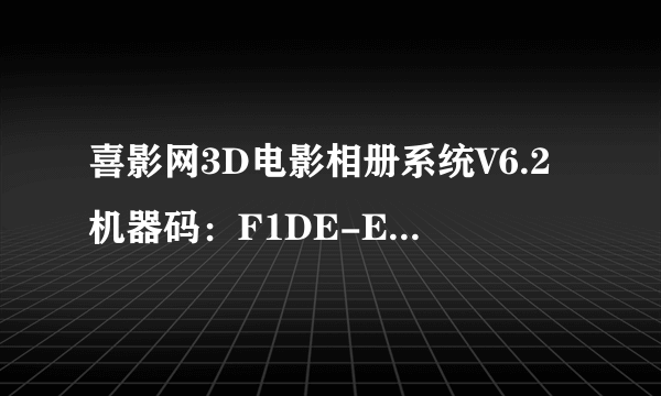 喜影网3D电影相册系统V6.2机器码：F1DE-E8DA-8162-7E1F 求用户名注册码