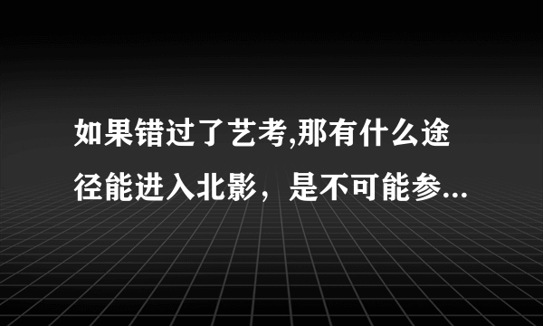 如果错过了艺考,那有什么途径能进入北影，是不可能参加艺考了，但是想学表演系，大学后可以吗？