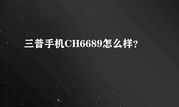 三普手机CH6689怎么样？