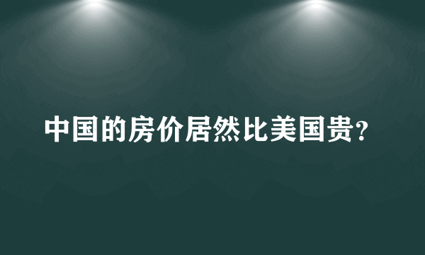 中国的房价居然比美国贵？