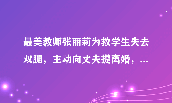 最美教师张丽莉为救学生失去双腿，主动向丈夫提离婚，她的现状如何？