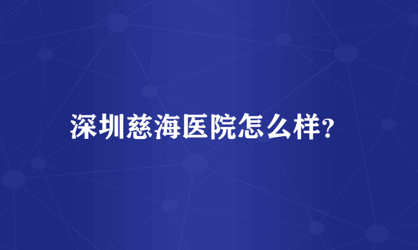 深圳慈海医院怎么样？