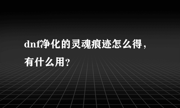 dnf净化的灵魂痕迹怎么得，有什么用？