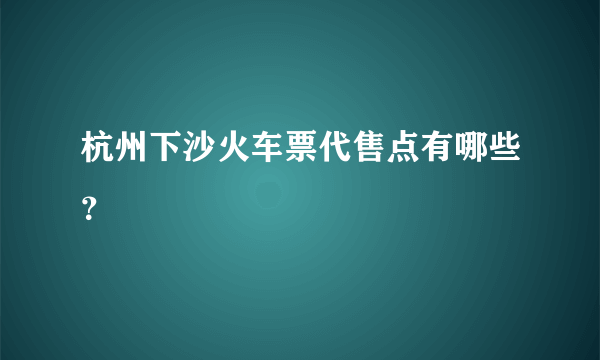 杭州下沙火车票代售点有哪些？