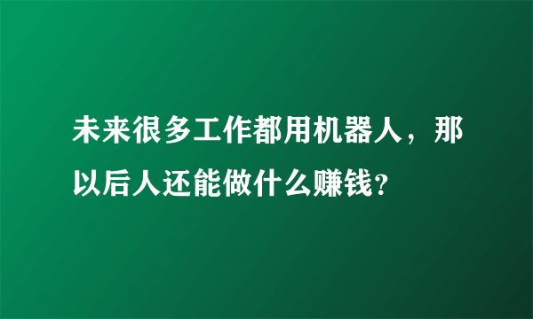 未来很多工作都用机器人，那以后人还能做什么赚钱？