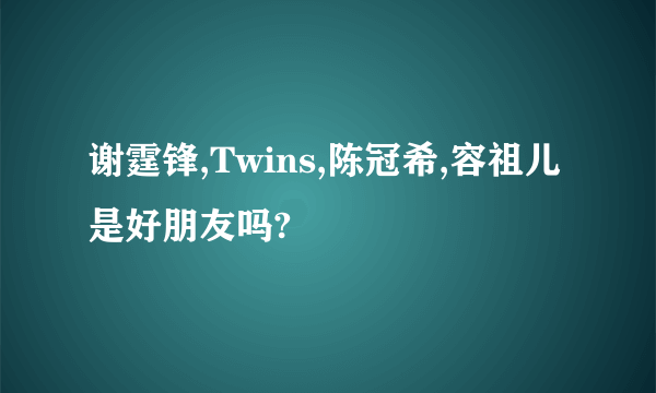 谢霆锋,Twins,陈冠希,容祖儿是好朋友吗?