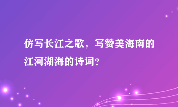 仿写长江之歌，写赞美海南的江河湖海的诗词？