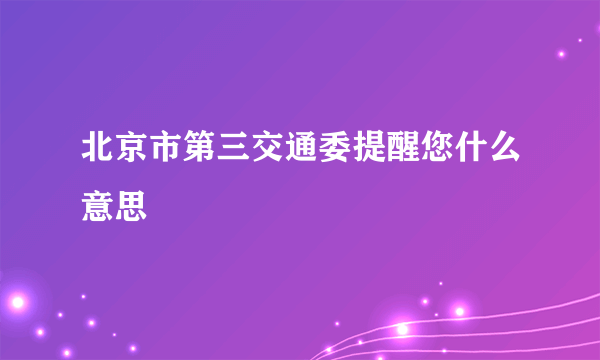 北京市第三交通委提醒您什么意思