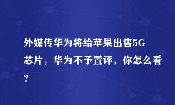 外媒传华为将给苹果出售5G芯片，华为不予置评，你怎么看？