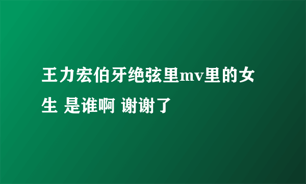 王力宏伯牙绝弦里mv里的女生 是谁啊 谢谢了