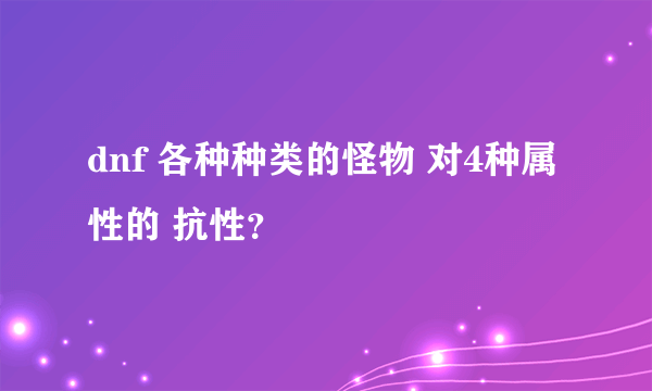 dnf 各种种类的怪物 对4种属性的 抗性？