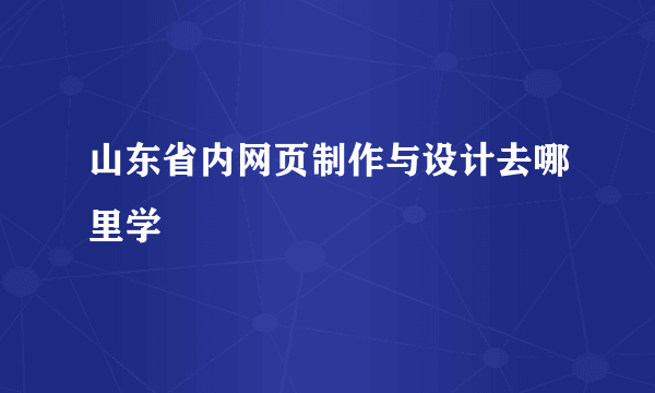 山东省内网页制作与设计去哪里学