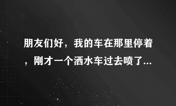 朋友们好，我的车在那里停着，刚才一个洒水车过去喷了我一车的脏水，会不会把车漆给喷掉呢