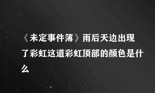 《未定事件簿》雨后天边出现了彩虹这道彩虹顶部的颜色是什么