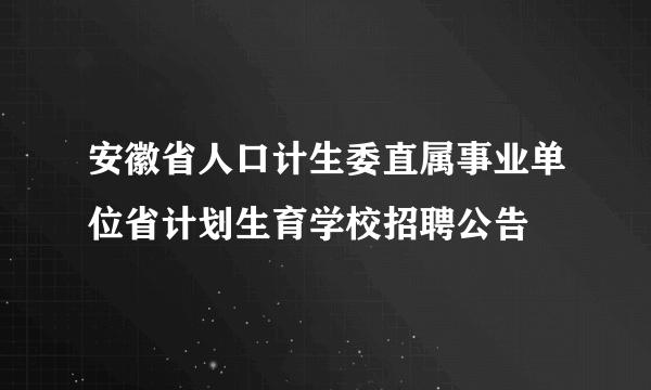 安徽省人口计生委直属事业单位省计划生育学校招聘公告