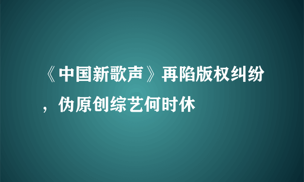 《中国新歌声》再陷版权纠纷，伪原创综艺何时休