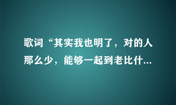 歌词“其实我也明了，对的人那么少，能够一起到老比什么都重要”是什么歌