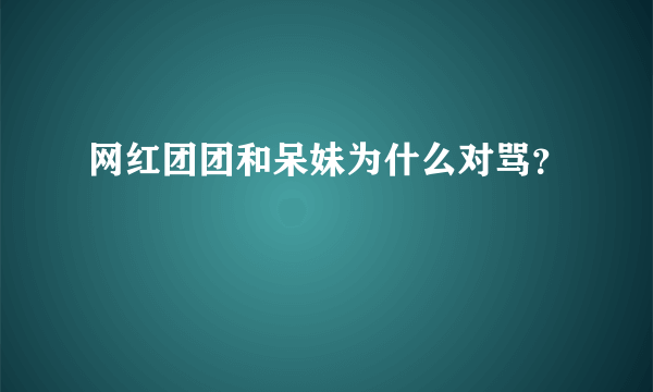 网红团团和呆妹为什么对骂？