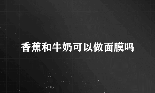 香蕉和牛奶可以做面膜吗