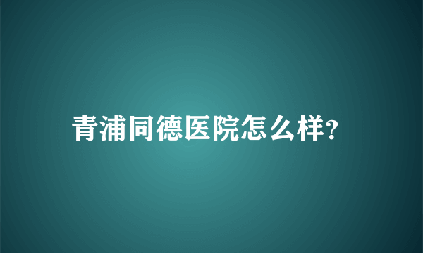 青浦同德医院怎么样？