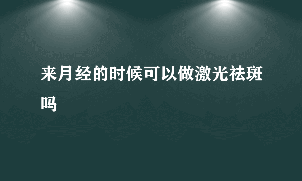 来月经的时候可以做激光祛斑吗