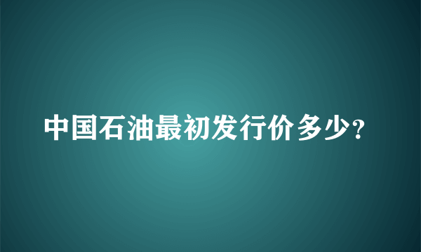 中国石油最初发行价多少？