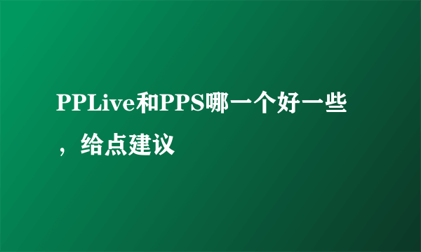 PPLive和PPS哪一个好一些，给点建议