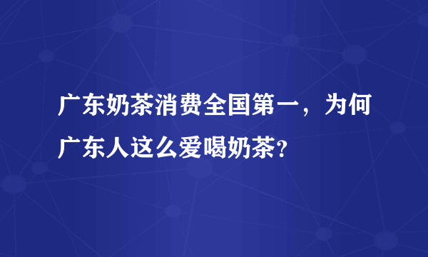 广东奶茶消费全国第一，为何广东人这么爱喝奶茶？