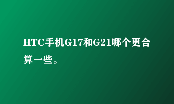 HTC手机G17和G21哪个更合算一些。