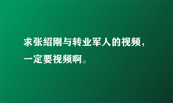 求张绍刚与转业军人的视频，一定要视频啊。