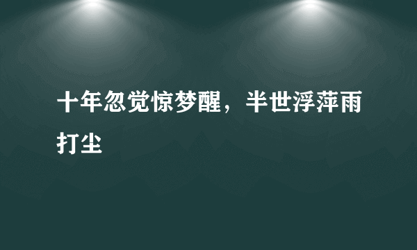 十年忽觉惊梦醒，半世浮萍雨打尘