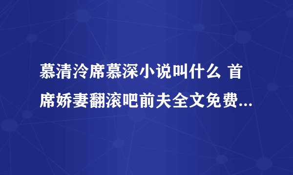 慕清泠席慕深小说叫什么 首席娇妻翻滚吧前夫全文免费最新章节阅读